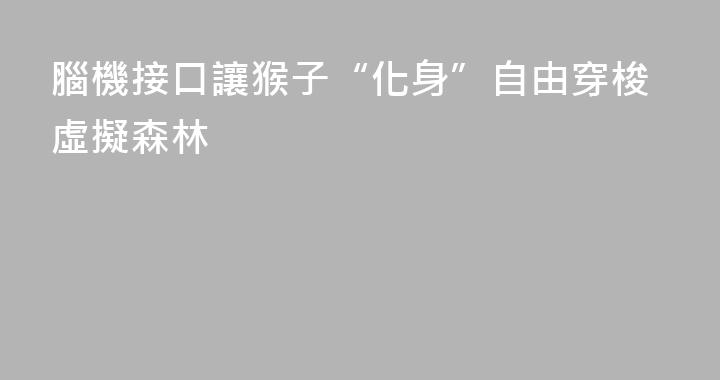 腦機接口讓猴子“化身”自由穿梭虛擬森林