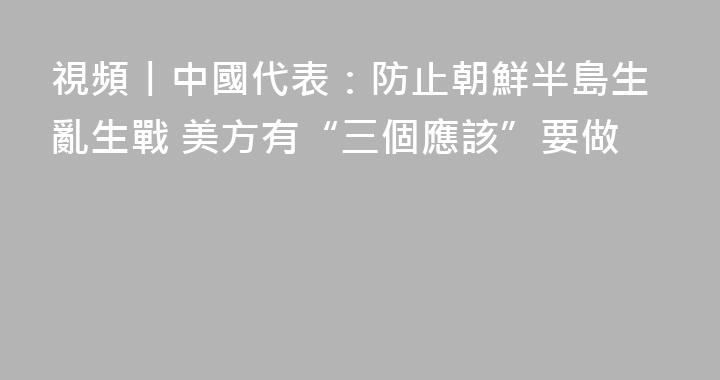 視頻丨中國代表：防止朝鮮半島生亂生戰 美方有“三個應該”要做