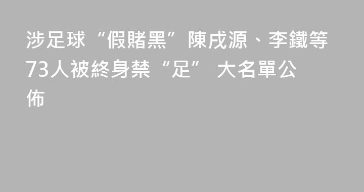 涉足球“假賭黑”陳戌源、李鐵等73人被終身禁“足” 大名單公佈