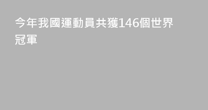 今年我國運動員共獲146個世界冠軍