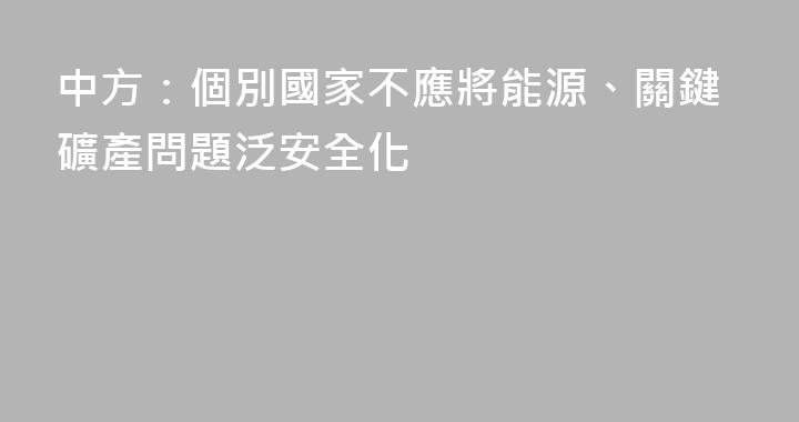 中方：個別國家不應將能源、關鍵礦產問題泛安全化