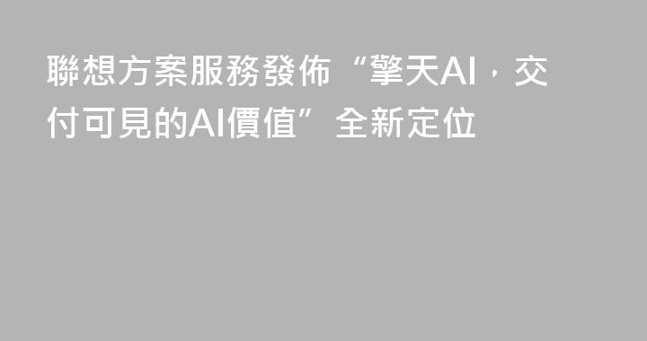 聯想方案服務發佈“擎天AI，交付可見的AI價值”全新定位
