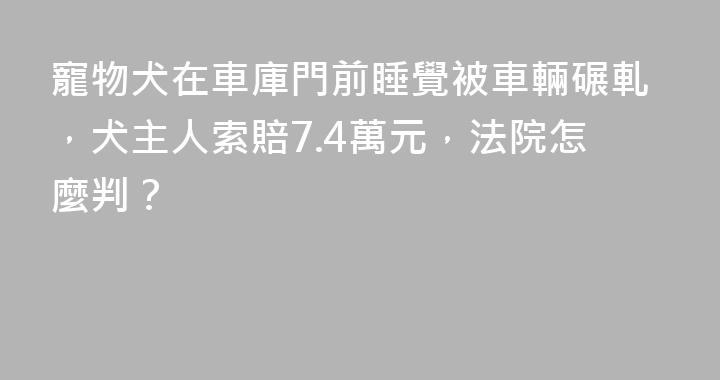 寵物犬在車庫門前睡覺被車輛碾軋，犬主人索賠7.4萬元，法院怎麼判？