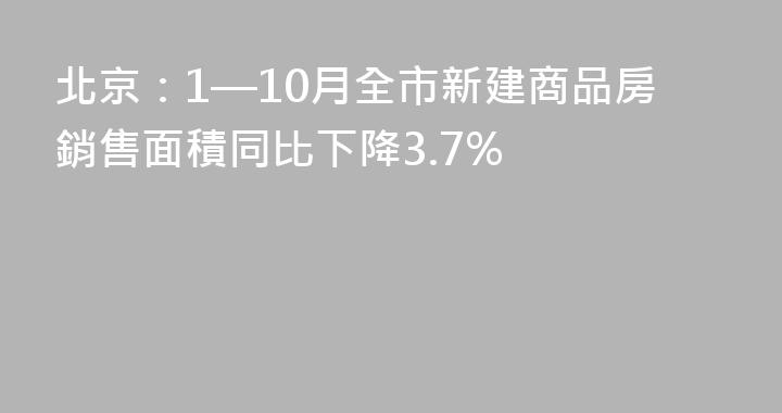 北京：1—10月全市新建商品房銷售面積同比下降3.7%