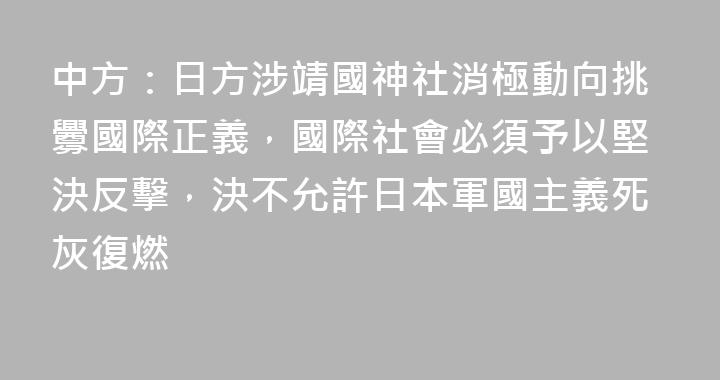 中方：日方涉靖國神社消極動向挑釁國際正義，國際社會必須予以堅決反擊，決不允許日本軍國主義死灰復燃