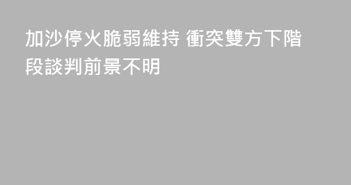 加沙停火脆弱維持 衝突雙方下階段談判前景不明