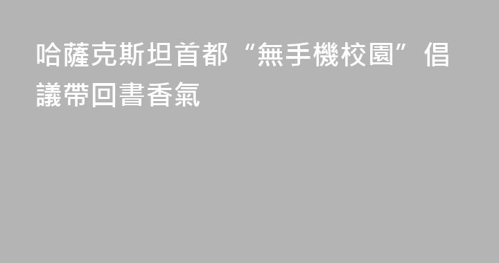 哈薩克斯坦首都“無手機校園”倡議帶回書香氣