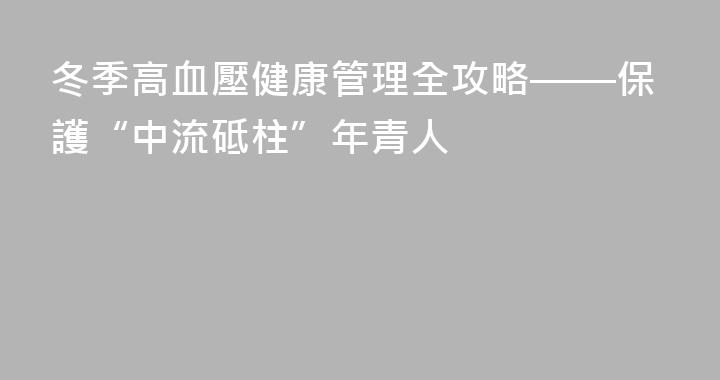 冬季高血壓健康管理全攻略——保護“中流砥柱”年青人