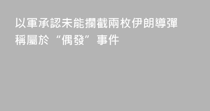 以軍承認未能攔截兩枚伊朗導彈 稱屬於“偶發”事件