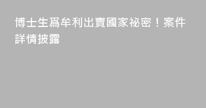 博士生爲牟利出賣國家祕密！案件詳情披露