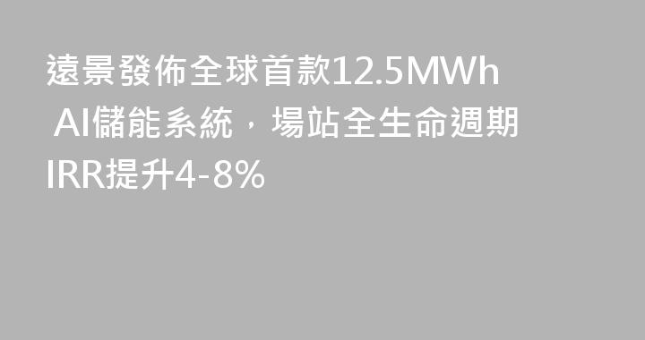 遠景發佈全球首款12.5MWh AI儲能系統，場站全生命週期IRR提升4-8%