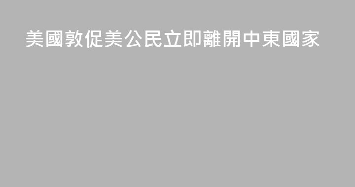 美國敦促美公民立即離開中東國家