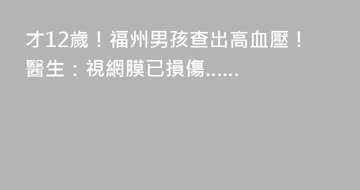 才12歲！福州男孩查出高血壓！醫生：視網膜已損傷……