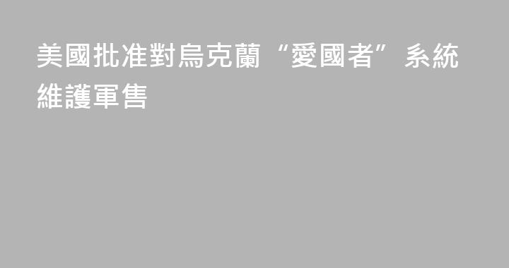 美國批准對烏克蘭“愛國者”系統維護軍售
