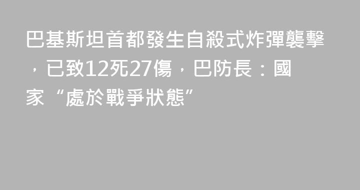 巴基斯坦首都發生自殺式炸彈襲擊，已致12死27傷，巴防長：國家“處於戰爭狀態”