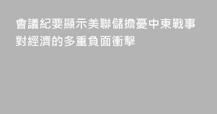 會議紀要顯示美聯儲擔憂中東戰事對經濟的多重負面衝擊