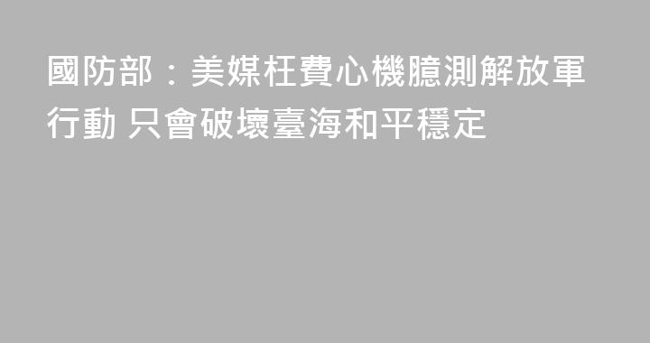 國防部：美媒枉費心機臆測解放軍行動 只會破壞臺海和平穩定