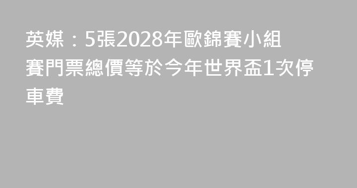 英媒：5張2028年歐錦賽小組賽門票總價等於今年世界盃1次停車費