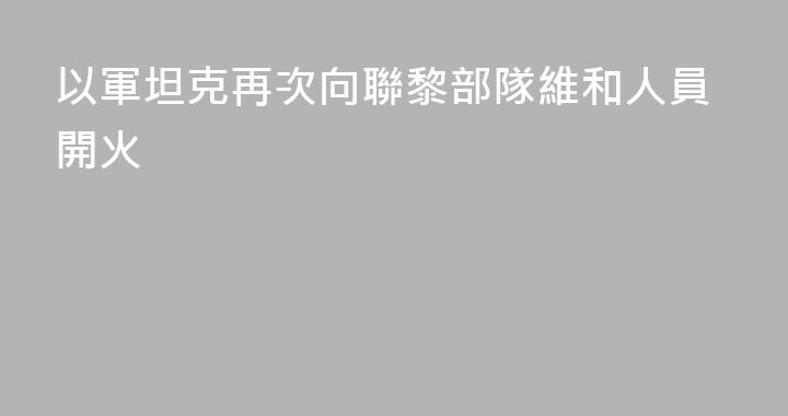 以軍坦克再次向聯黎部隊維和人員開火