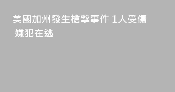 美國加州發生槍擊事件 1人受傷 嫌犯在逃