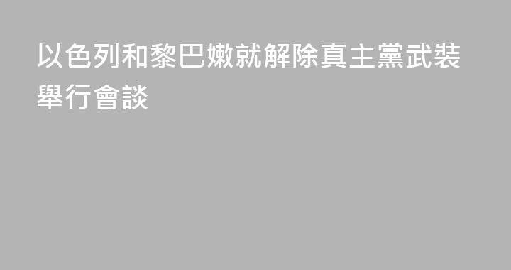 以色列和黎巴嫩就解除真主黨武裝舉行會談