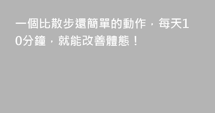 一個比散步還簡單的動作，每天10分鐘，就能改善體態！