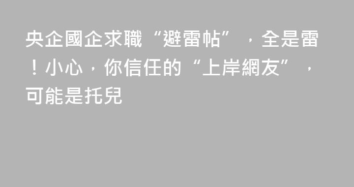 央企國企求職“避雷帖”，全是雷！小心，你信任的“上岸網友”，可能是托兒
