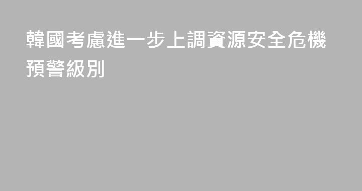 韓國考慮進一步上調資源安全危機預警級別
