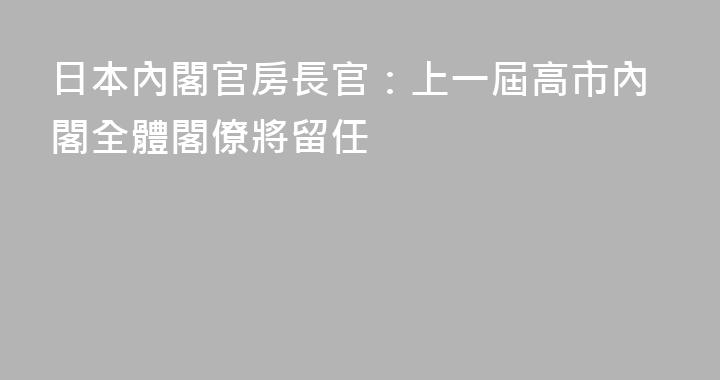 日本內閣官房長官：上一屆高市內閣全體閣僚將留任