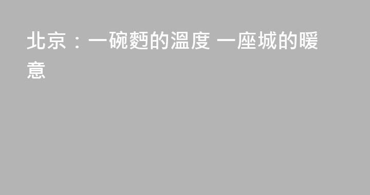 北京：一碗麪的溫度 一座城的暖意