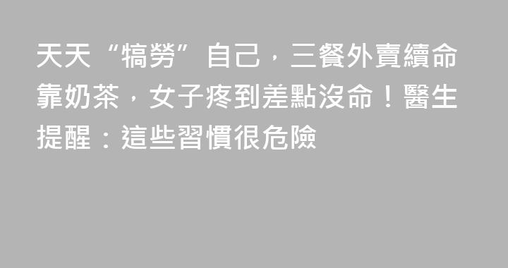 天天“犒勞”自己，三餐外賣續命靠奶茶，女子疼到差點沒命！醫生提醒：這些習慣很危險