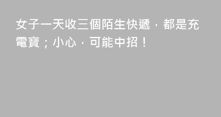 女子一天收三個陌生快遞，都是充電寶；小心，可能中招！