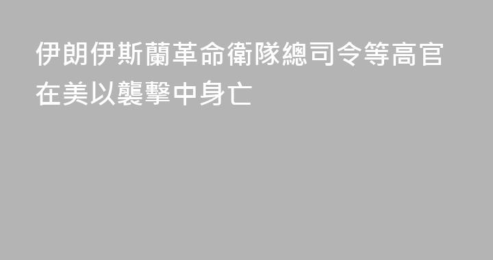 伊朗伊斯蘭革命衛隊總司令等高官在美以襲擊中身亡