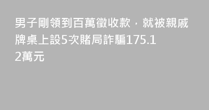 男子剛領到百萬徵收款，就被親戚牌桌上設5次賭局詐騙175.12萬元