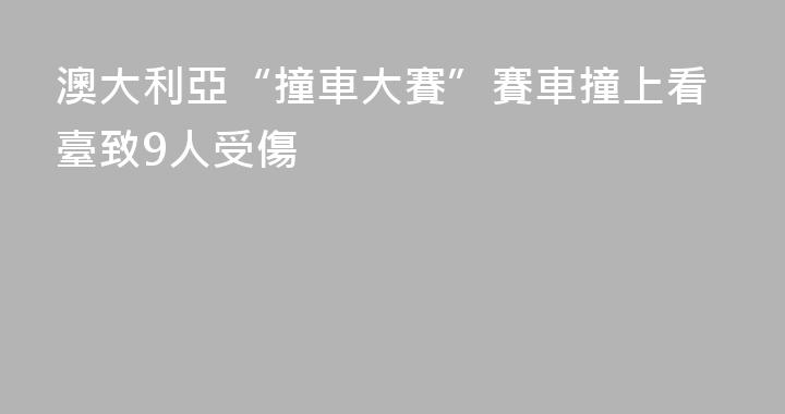 澳大利亞“撞車大賽”賽車撞上看臺致9人受傷