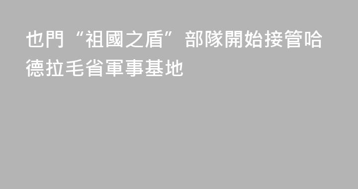 也門“祖國之盾”部隊開始接管哈德拉毛省軍事基地