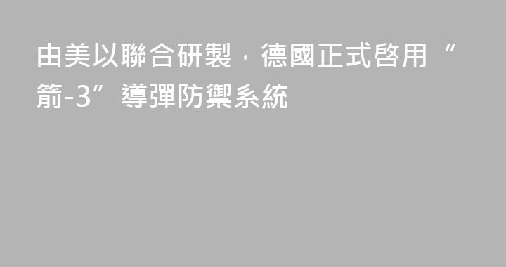 由美以聯合研製，德國正式啓用“箭-3”導彈防禦系統
