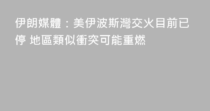伊朗媒體：美伊波斯灣交火目前已停 地區類似衝突可能重燃