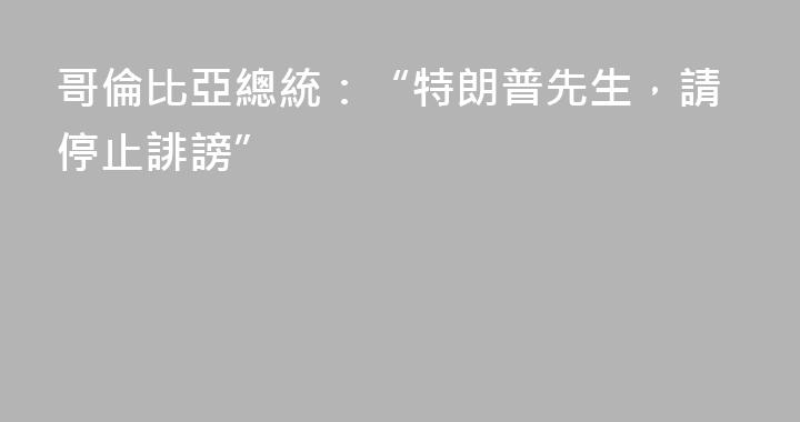 哥倫比亞總統：“特朗普先生，請停止誹謗”