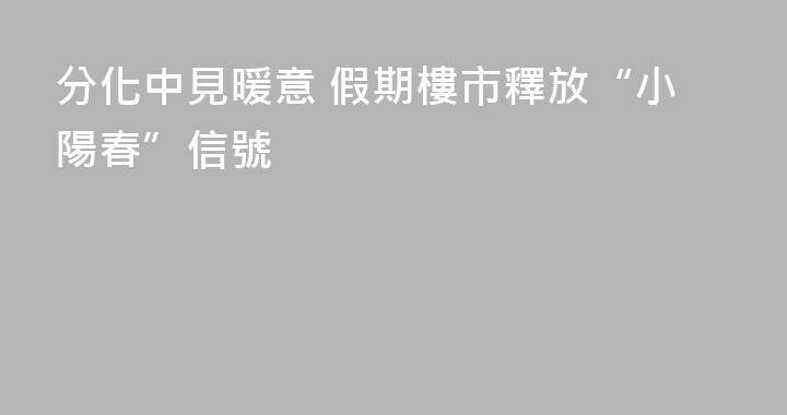 分化中見暖意 假期樓市釋放“小陽春”信號