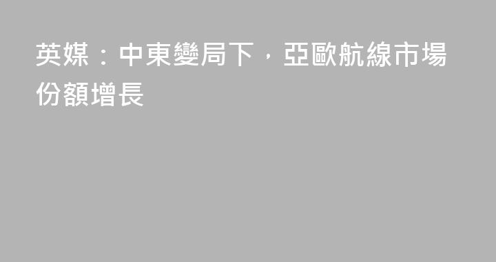 英媒：中東變局下，亞歐航線市場份額增長