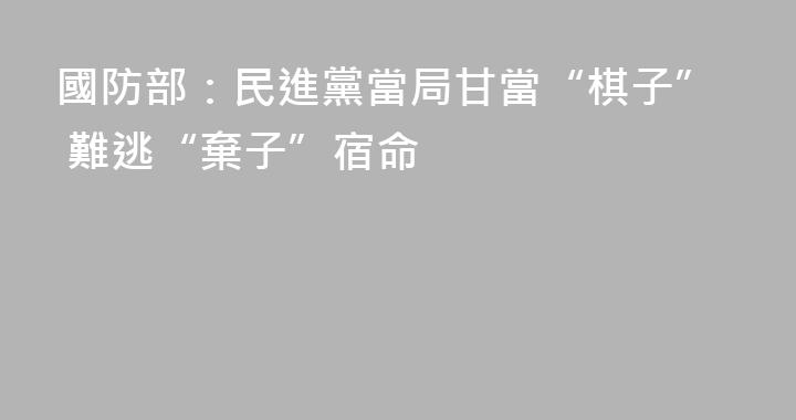國防部：民進黨當局甘當“棋子” 難逃“棄子”宿命