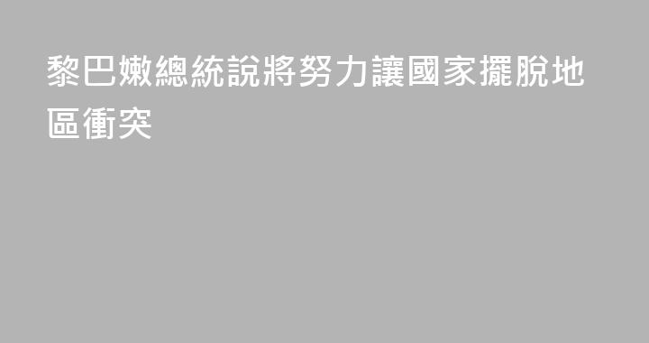 黎巴嫩總統說將努力讓國家擺脫地區衝突