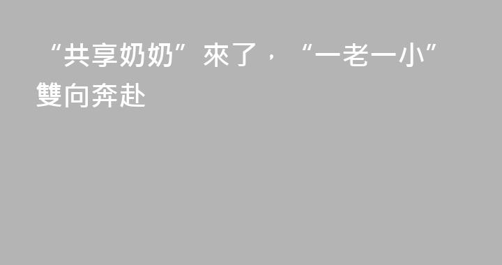 “共享奶奶”來了，“一老一小”雙向奔赴