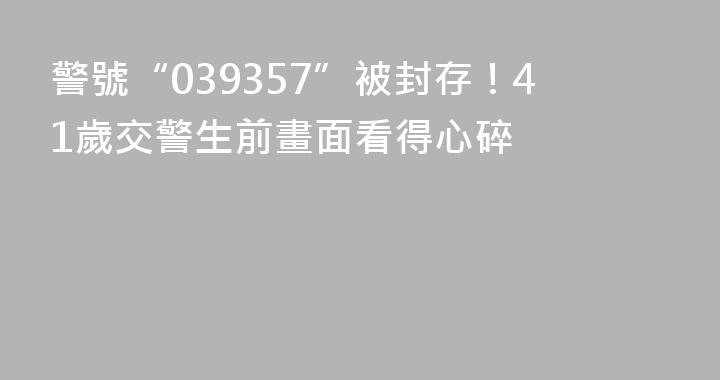 警號“039357”被封存！41歲交警生前畫面看得心碎