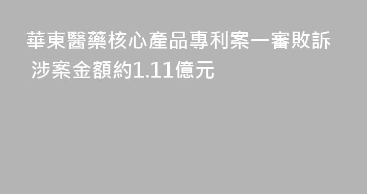 華東醫藥核心產品專利案一審敗訴 涉案金額約1.11億元