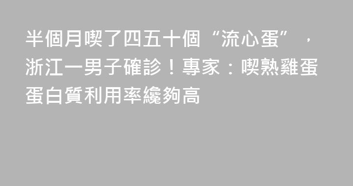 半個月喫了四五十個“流心蛋”，浙江一男子確診！專家：喫熟雞蛋蛋白質利用率纔夠高