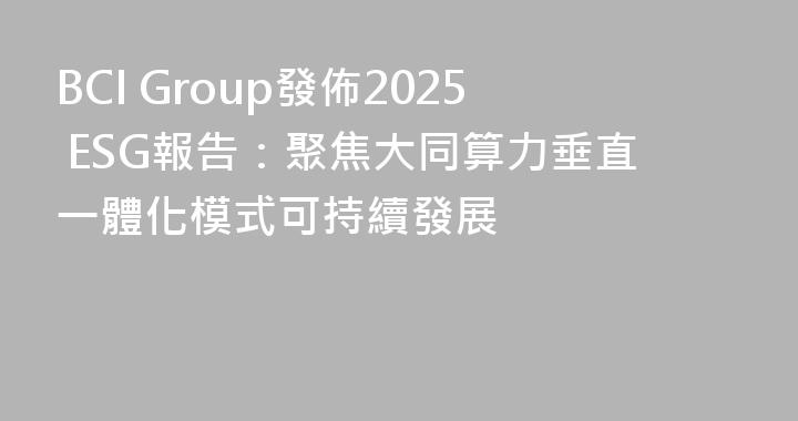 BCI Group發佈2025 ESG報告：聚焦大同算力垂直一體化模式可持續發展