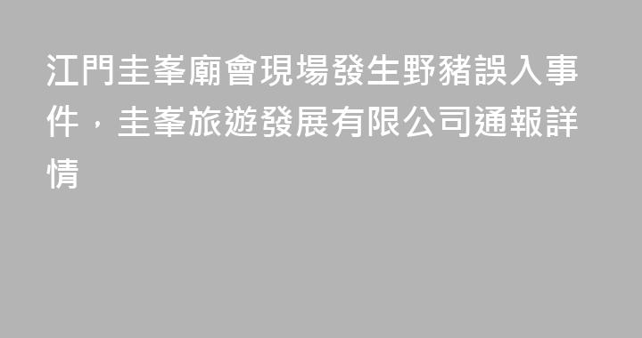 江門圭峯廟會現場發生野豬誤入事件，圭峯旅遊發展有限公司通報詳情