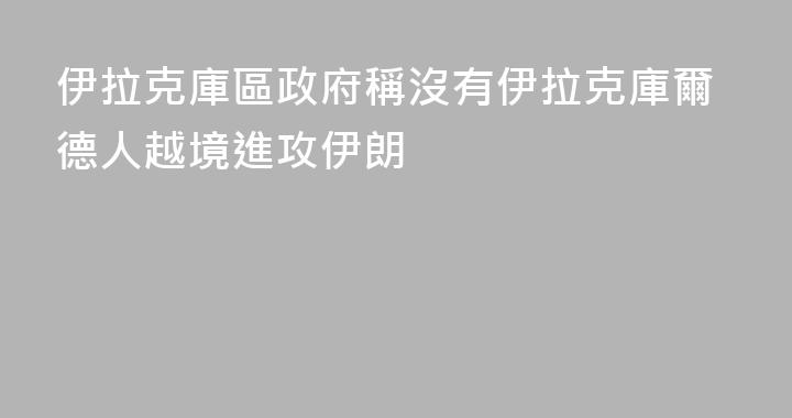 伊拉克庫區政府稱沒有伊拉克庫爾德人越境進攻伊朗